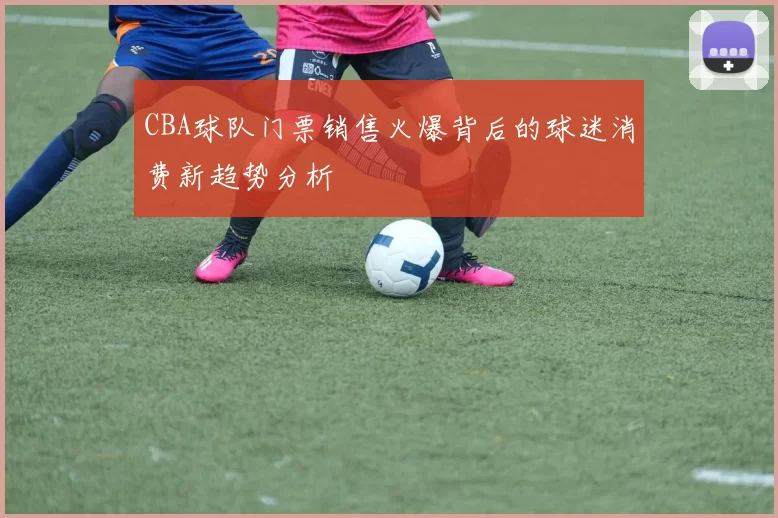 CBA球队门票销售火爆背后的球迷消费新趋势分析