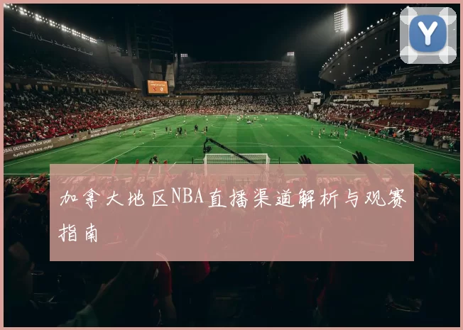 加拿大地区NBA直播渠道解析与观赛指南