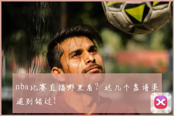 nba比赛直播哪里看？这几个靠谱渠道别错过！