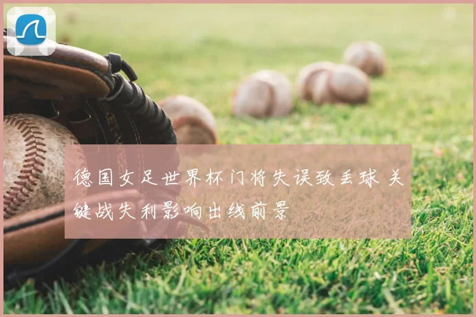 德国女足世界杯门将失误致丢球 关键战失利影响出线前景