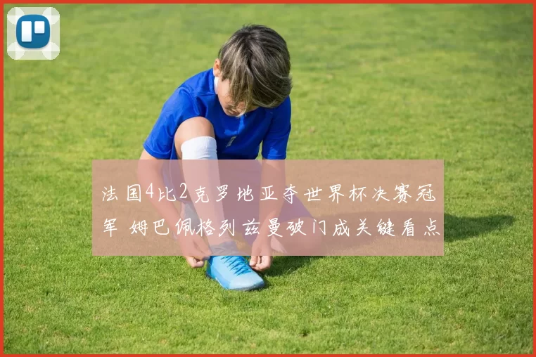 法国4比2克罗地亚夺世界杯决赛冠军 姆巴佩格列兹曼破门成关键看点