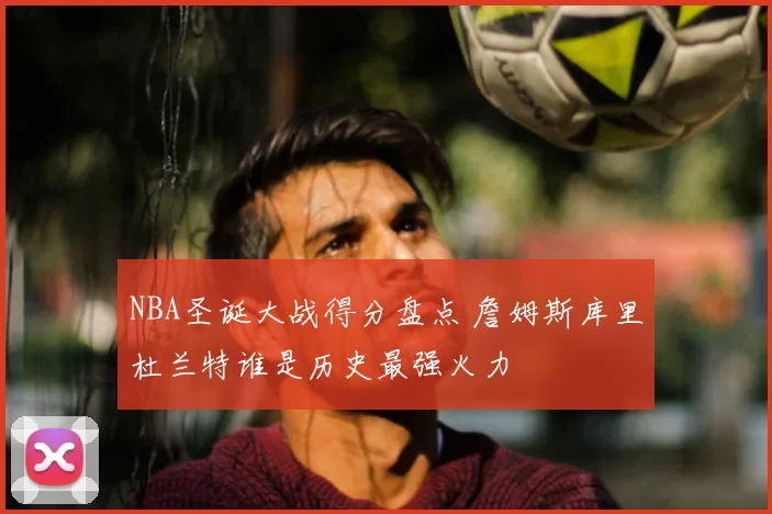 NBA圣诞大战得分盘点 詹姆斯库里杜兰特谁是历史最强火力