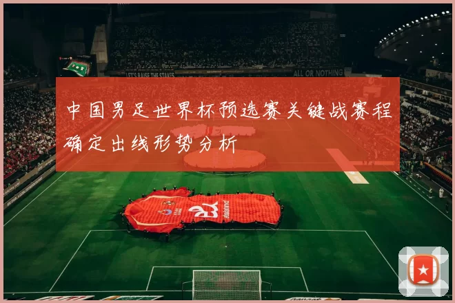 中国男足世界杯预选赛关键战赛程确定出线形势分析