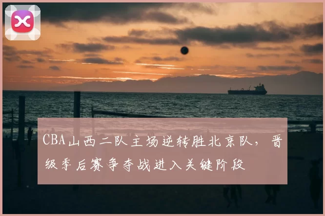 CBA山西二队主场逆转胜北京队，晋级季后赛争夺战进入关键阶段
