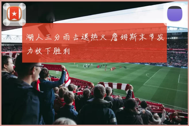 湖人三分雨击退热火 詹姆斯末节发力收下胜利