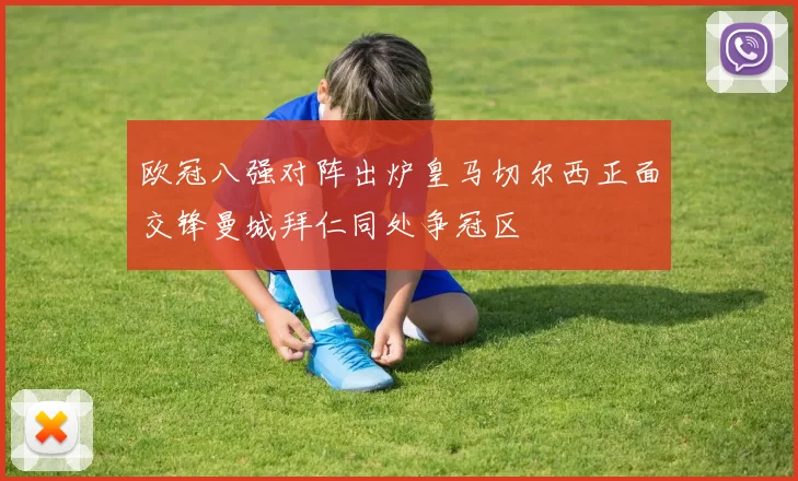 欧冠八强对阵出炉皇马切尔西正面交锋曼城拜仁同处争冠区