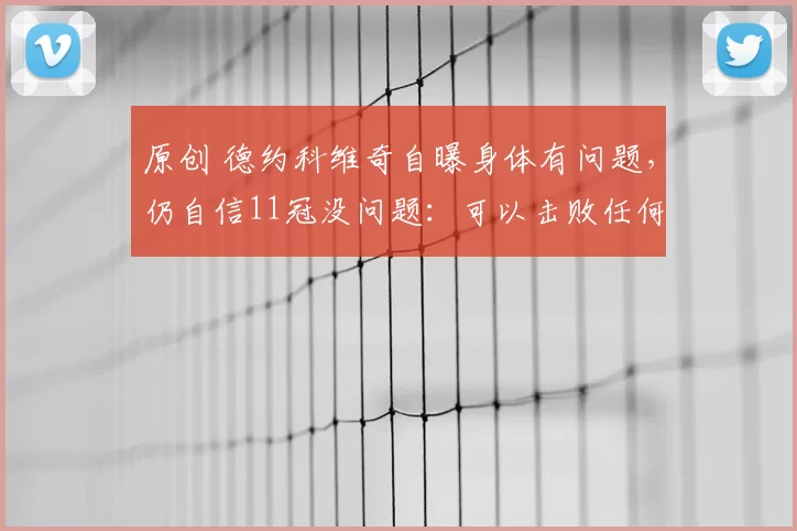 原创 德约科维奇自曝身体有问题，仍自信11冠没问题：可以击败任何对手