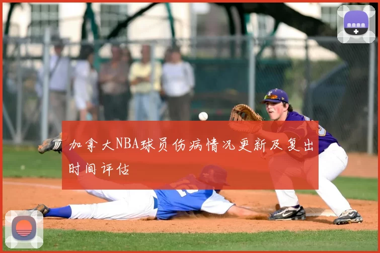 加拿大NBA球员伤病情况更新及复出时间评估