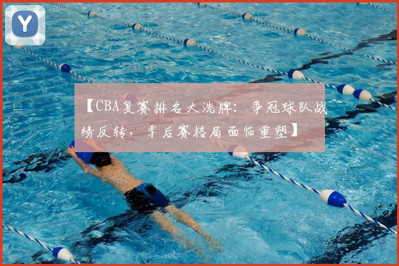 【CBA复赛排名大洗牌：争冠球队战绩反转，季后赛格局面临重塑】