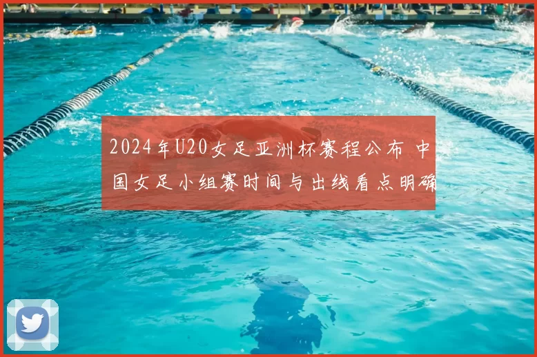 2024年U20女足亚洲杯赛程公布 中国女足小组赛时间与出线看点明确