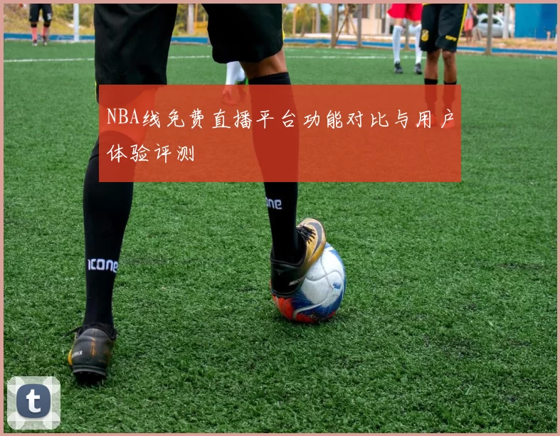 NBA线免费直播平台功能对比与用户体验评测