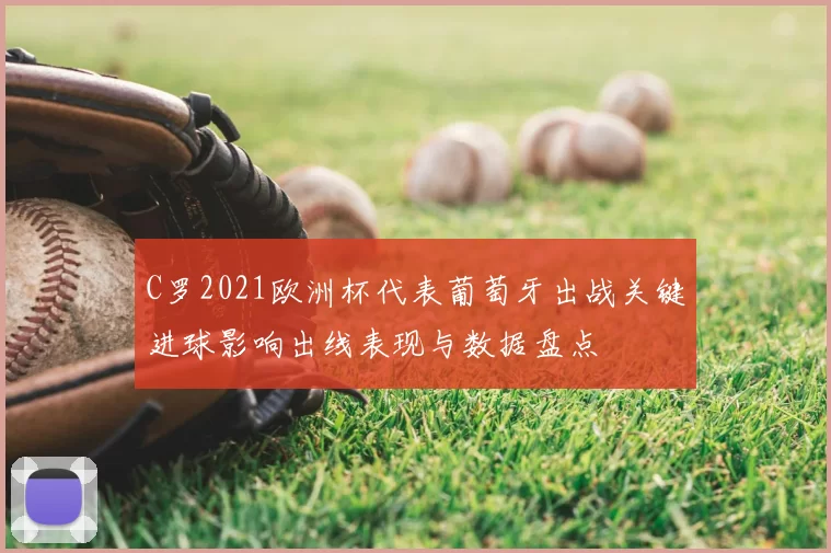 C罗2021欧洲杯代表葡萄牙出战关键进球影响出线表现与数据盘点