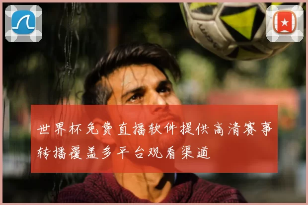 世界杯免费直播软件提供高清赛事转播覆盖多平台观看渠道