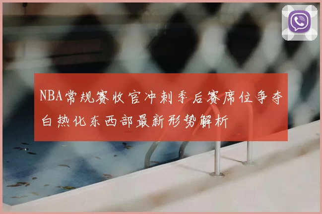 NBA常规赛收官冲刺季后赛席位争夺白热化东西部最新形势解析