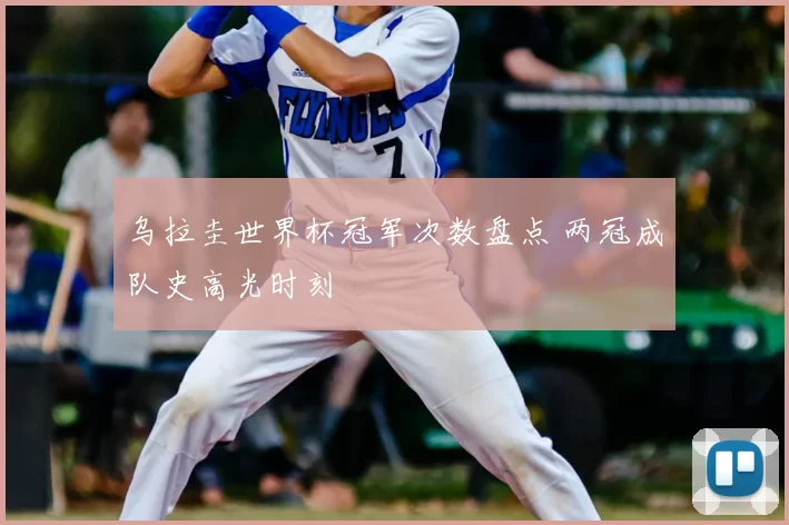 乌拉圭世界杯冠军次数盘点 两冠成队史高光时刻