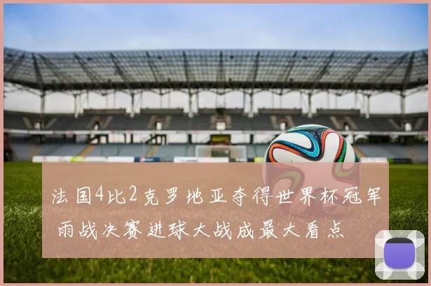 法国4比2克罗地亚夺得世界杯冠军 雨战决赛进球大战成最大看点