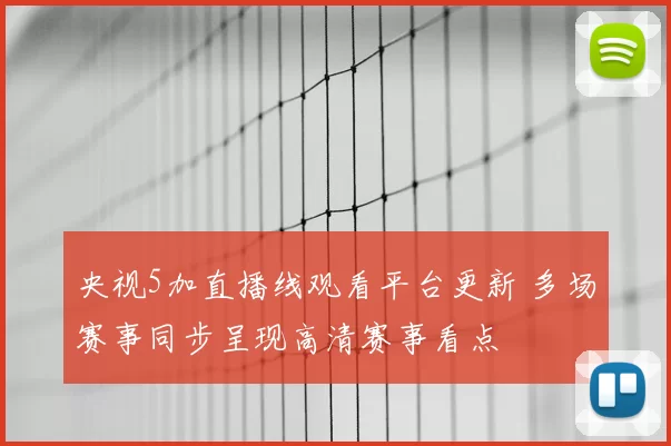 央视5加直播线观看平台更新 多场赛事同步呈现高清赛事看点