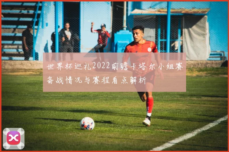 世界杯巡礼2022前瞻卡塔尔小组赛备战情况与赛程看点解析