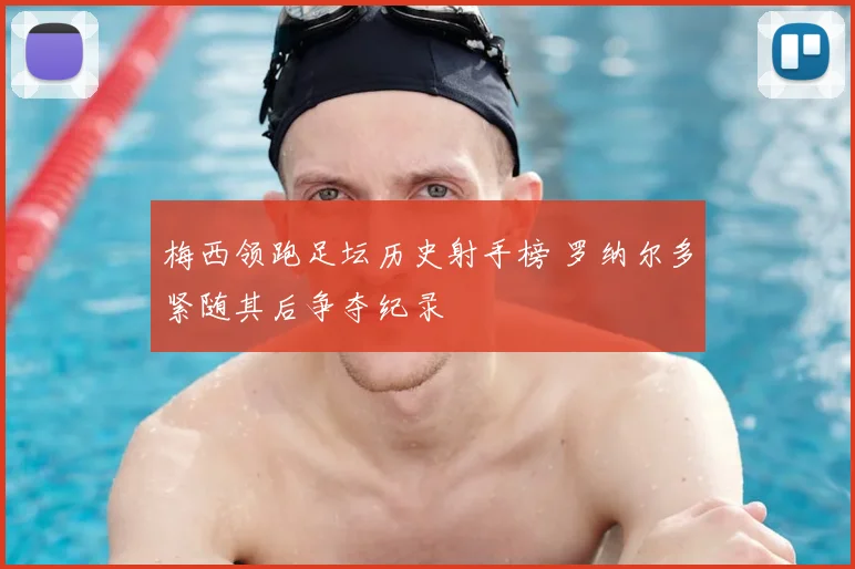 梅西领跑足坛历史射手榜 罗纳尔多紧随其后争夺纪录