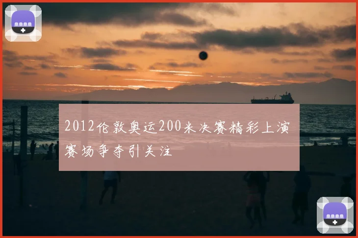 2012伦敦奥运200米决赛精彩上演 赛场争夺引关注