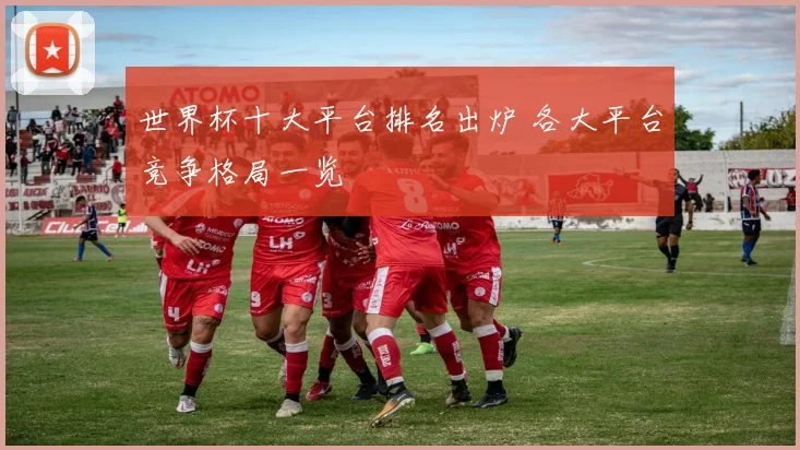世界杯十大平台排名出炉 各大平台竞争格局一览