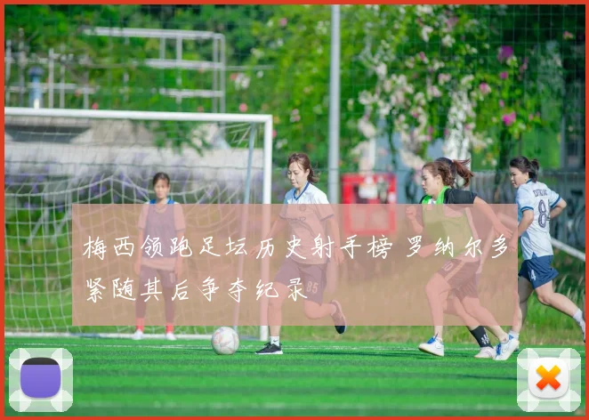 梅西领跑足坛历史射手榜 罗纳尔多紧随其后争夺纪录