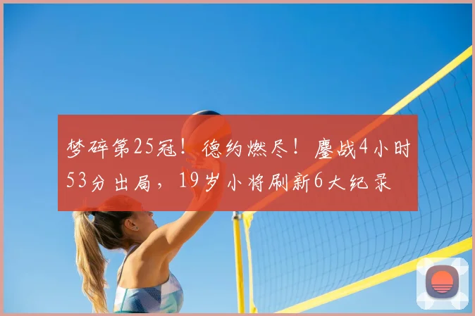 梦碎第25冠！德约燃尽！鏖战4小时53分出局，19岁小将刷新6大纪录