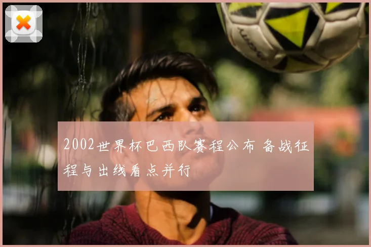 2002世界杯巴西队赛程公布 备战征程与出线看点并行