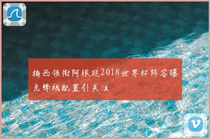 梅西领衔阿根廷2018世界杯阵容曝光锋线配置引关注