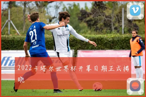 2022卡塔尔世界杯开幕日期正式揭晓