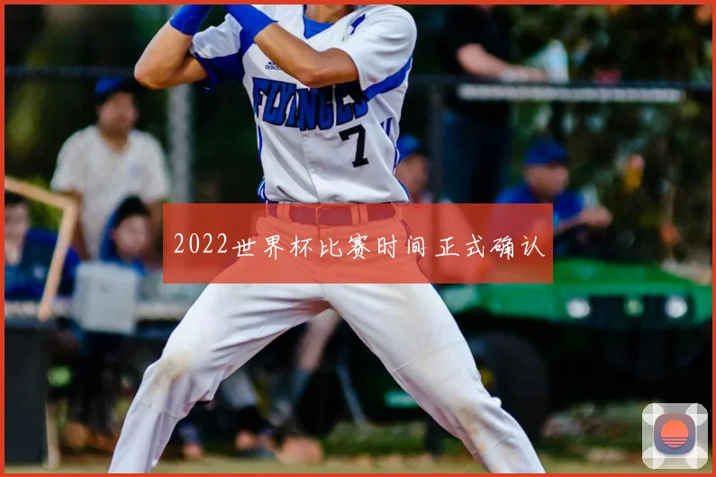 2022世界杯比赛时间正式确认