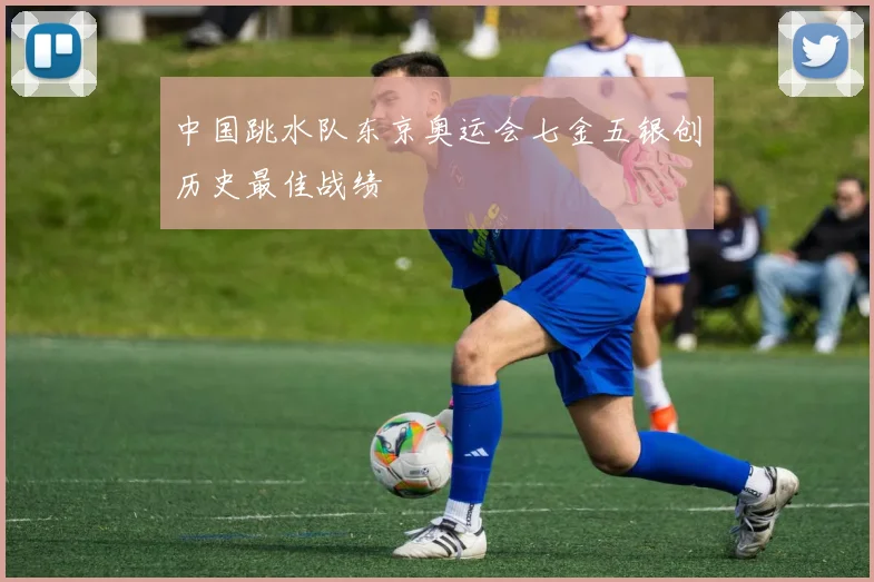 中国跳水队东京奥运会七金五银创历史最佳战绩