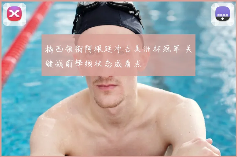 梅西领衔阿根廷冲击美洲杯冠军 关键战前锋线状态成看点