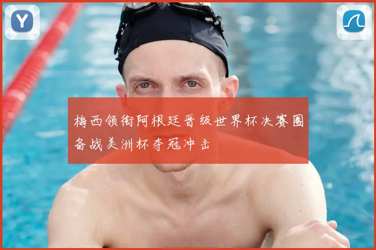 梅西领衔阿根廷晋级世界杯决赛圈备战美洲杯夺冠冲击