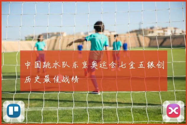 中国跳水队东京奥运会七金五银创历史最佳战绩