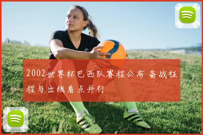 2002世界杯巴西队赛程公布 备战征程与出线看点并行
