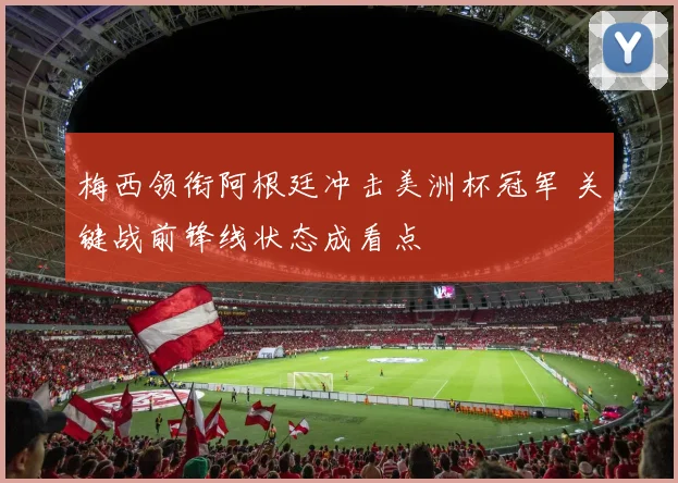 梅西领衔阿根廷冲击美洲杯冠军 关键战前锋线状态成看点