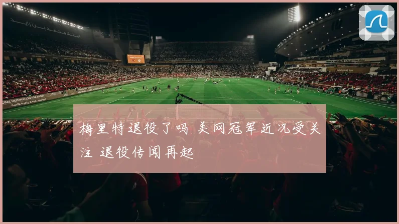 梅里特退役了吗 美网冠军近况受关注 退役传闻再起
